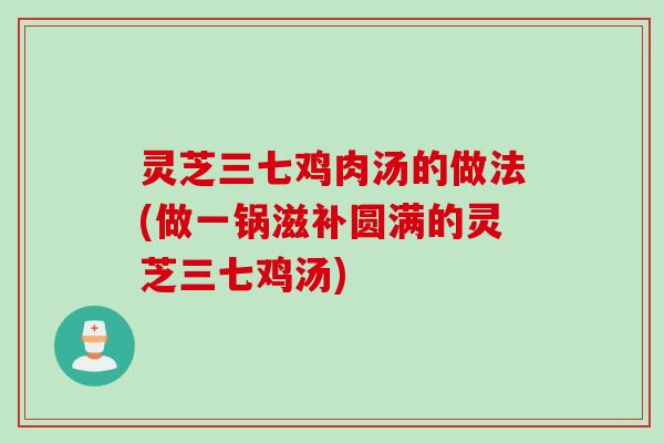 灵芝三七鸡肉汤的做法(做一锅滋补圆满的灵芝三七鸡汤)