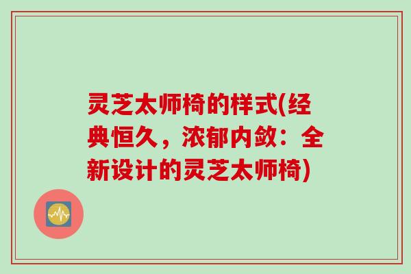 灵芝太师椅的样式(经典恒久，浓郁内敛：全新设计的灵芝太师椅)