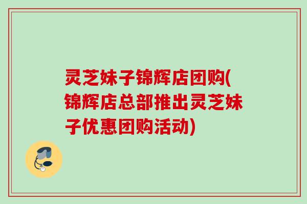 灵芝妹子锦辉店团购(锦辉店总部推出灵芝妹子优惠团购活动)