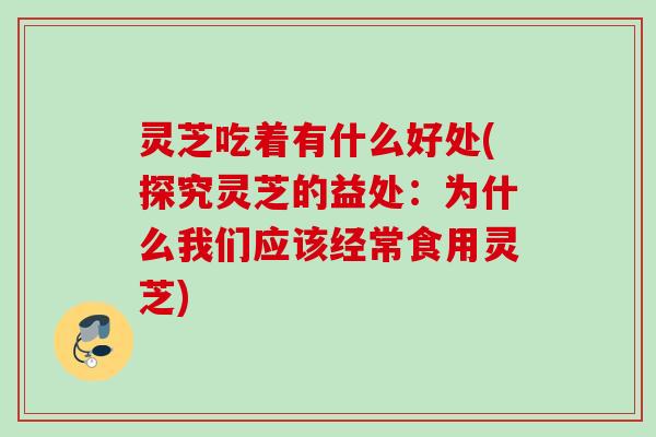 灵芝吃着有什么好处(探究灵芝的益处:为什么我们应该经常食用灵芝) 灵芝吃着有什么好处(探究灵芝的益处:为什么我们应该经常食用灵芝)