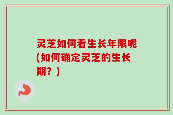 灵芝如何看生长年限呢(如何确定灵芝的生长期？)