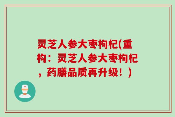 灵芝人参大枣枸杞(重构：灵芝人参大枣枸杞，药膳品质再升级！)
