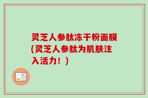 灵芝人参肽冻干粉面膜(灵芝人参肽为肌肤注入活力！)