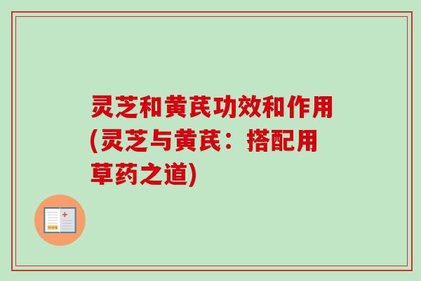灵芝和黄芪功效和作用(灵芝与黄芪：搭配用草药之道)