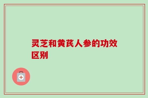 灵芝和黄芪人参的功效区别