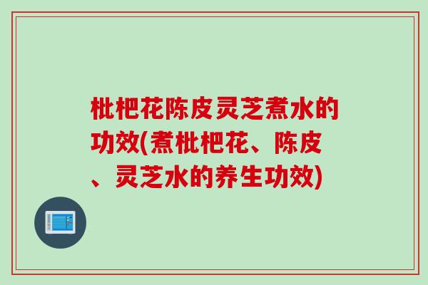 枇杷花陈皮灵芝煮水的功效(煮枇杷花、陈皮、灵芝水的养生功效)