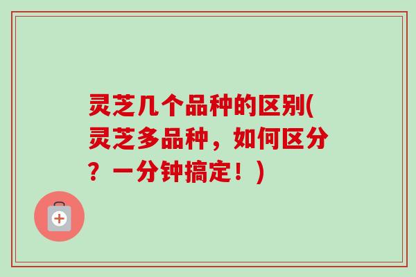 灵芝几个品种的区别(灵芝多品种，如何区分？一分钟搞定！)