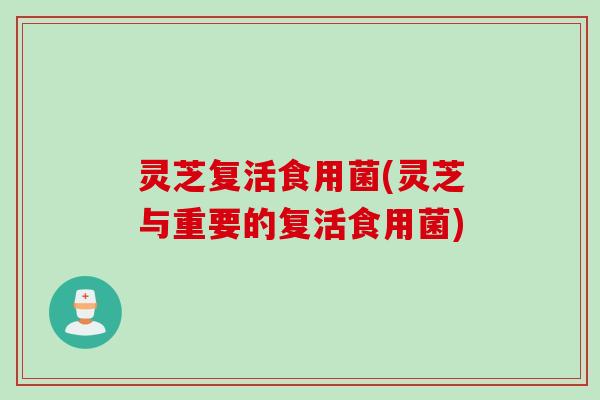 灵芝复活食用菌(灵芝与重要的复活食用菌)