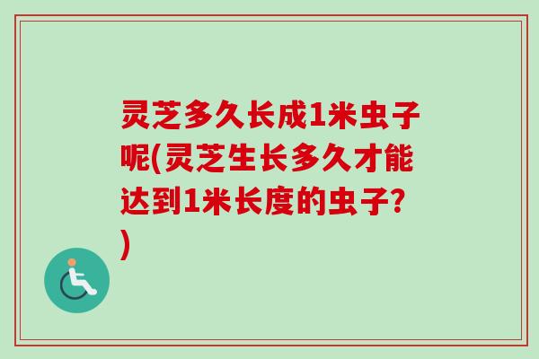 灵芝多久长成1米虫子呢(灵芝生长多久才能达到1米长度的虫子？)