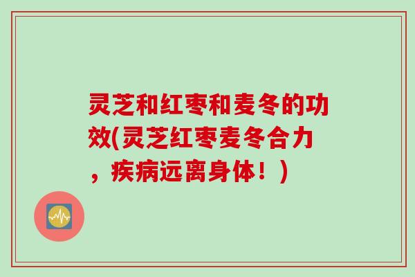 灵芝和红枣和麦冬的功效(灵芝红枣麦冬合力，疾病远离身体！)