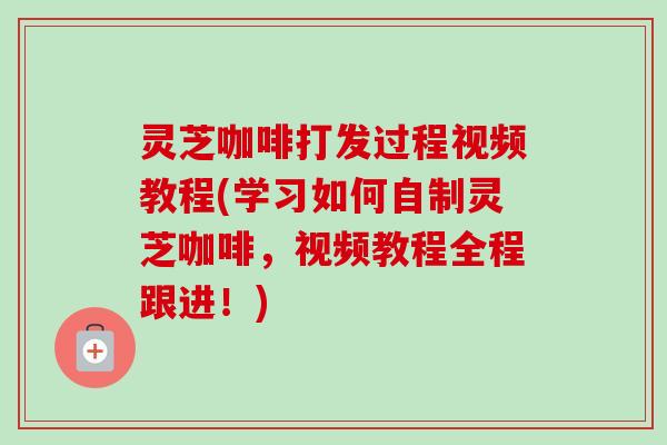 灵芝咖啡打发过程视频教程(学习如何自制灵芝咖啡，视频教程全程跟进！)