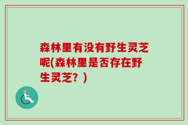 森林里有没有野生灵芝呢(森林里是否存在野生灵芝？)