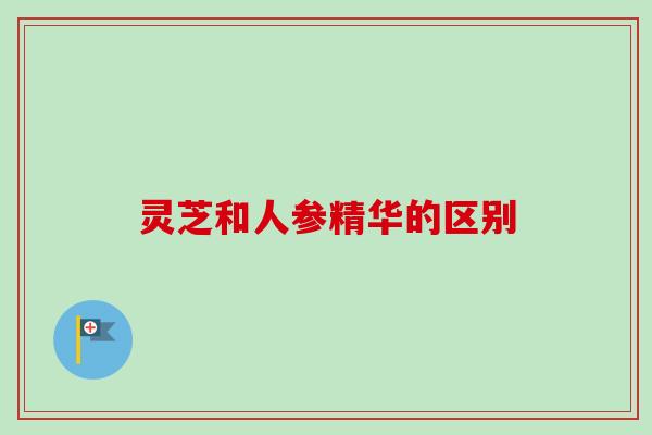 灵芝和人参精华的区别