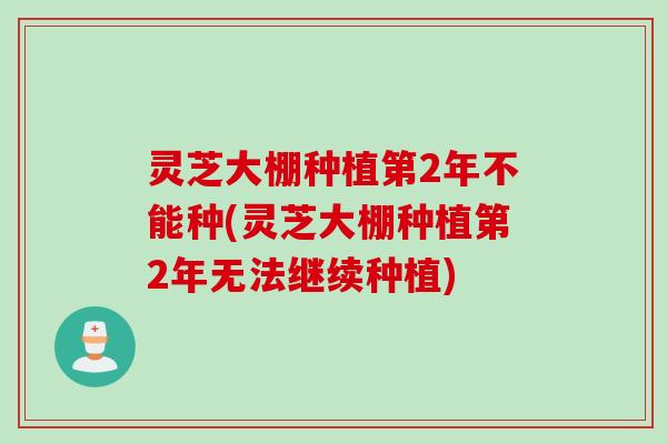 灵芝大棚种植第2年不能种(灵芝大棚种植第2年无法继续种植)