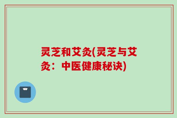 灵芝和艾灸(灵芝与艾灸：中医健康秘诀)