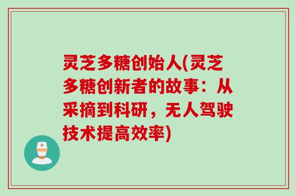 灵芝多糖创始人(灵芝多糖创新者的故事：从采摘到科研，无人驾驶技术提高效率)