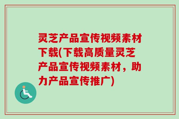 灵芝产品宣传视频素材下载(下载高质量灵芝产品宣传视频素材，助力产品宣传推广)