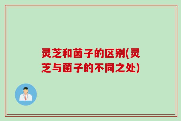 灵芝和菌子的区别(灵芝与菌子的不同之处)