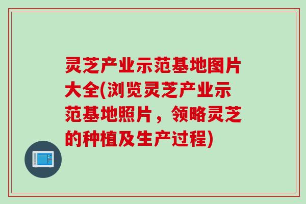 灵芝产业示范基地图片大全(浏览灵芝产业示范基地照片，领略灵芝的种植及生产过程)