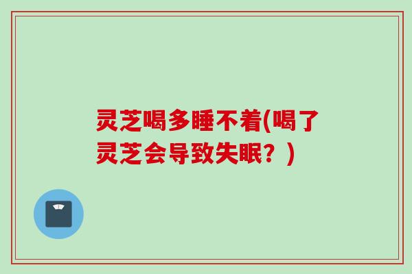 灵芝喝多睡不着(喝了灵芝会导致失眠？)