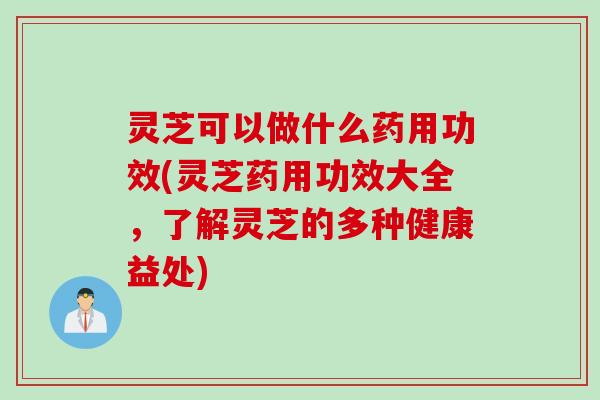 灵芝可以做什么药用功效(灵芝药用功效大全，了解灵芝的多种健康益处)