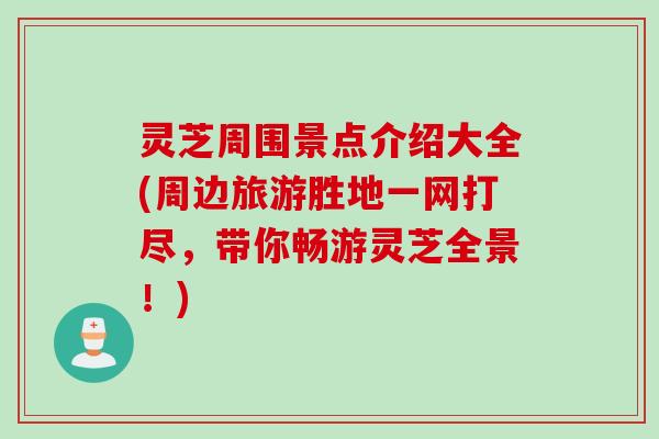 灵芝周围景点介绍大全(周边旅游胜地一网打尽，带你畅游灵芝全景！)