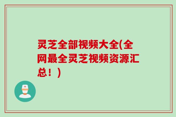 灵芝全部视频大全(全网最全灵芝视频资源汇总！)