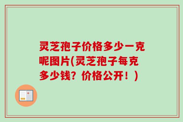 灵芝孢子价格多少一克呢图片(灵芝孢子每克多少钱？价格公开！)