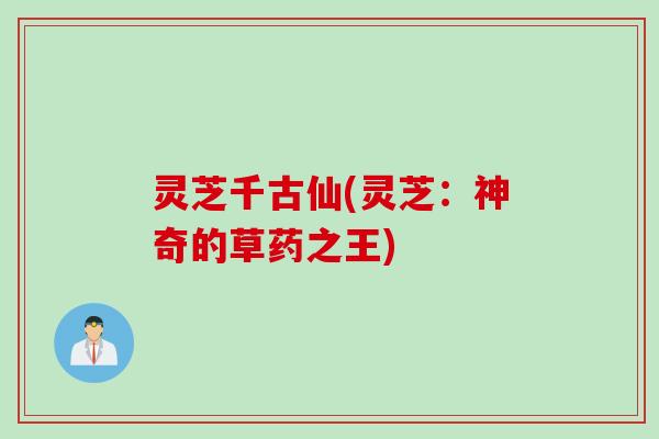灵芝千古仙(灵芝：神奇的草药之王)