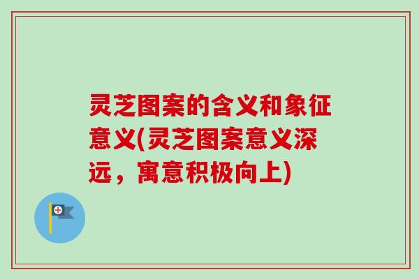 灵芝图案的含义和象征意义(灵芝图案意义深远，寓意积极向上)