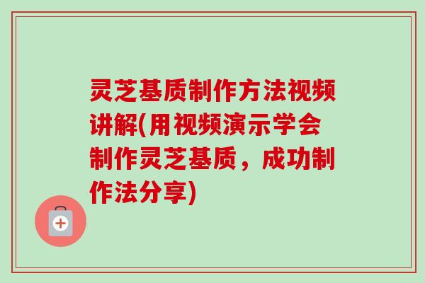 灵芝基质制作方法视频讲解(用视频演示学会制作灵芝基质，成功制作法分享)