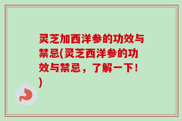 灵芝加西洋参的功效与禁忌(灵芝西洋参的功效与禁忌，了解一下！)