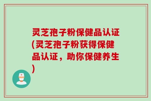 灵芝孢子粉保健品认证(灵芝孢子粉获得保健品认证，助你保健养生)
