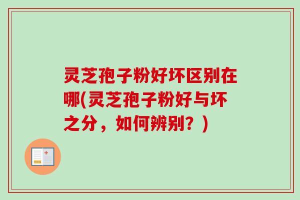 灵芝孢子粉好坏区别在哪(灵芝孢子粉好与坏之分，如何辨别？)