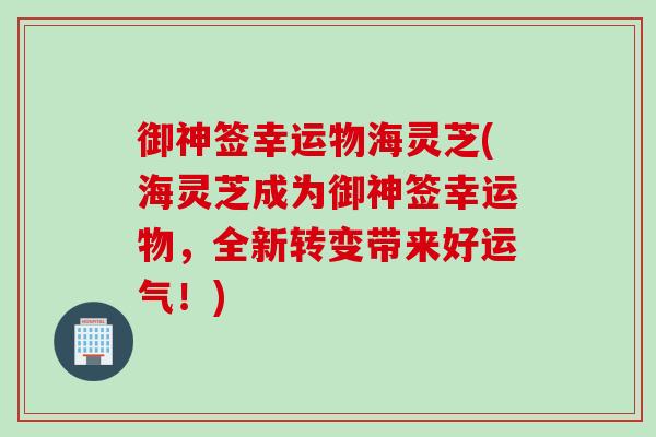 御神签幸运物海灵芝(海灵芝成为御神签幸运物，全新转变带来好运气！)