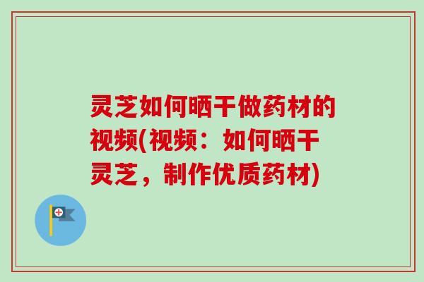 灵芝如何晒干做药材的视频(视频：如何晒干灵芝，制作优质药材)