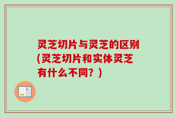灵芝切片与灵芝的区别(灵芝切片和实体灵芝有什么不同？)