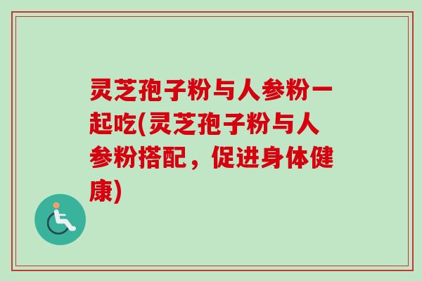 灵芝孢子粉与人参粉一起吃(灵芝孢子粉与人参粉搭配，促进身体健康)