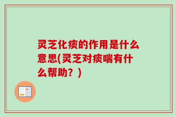 灵芝化痰的作用是什么意思(灵芝对痰喘有什么帮助？)