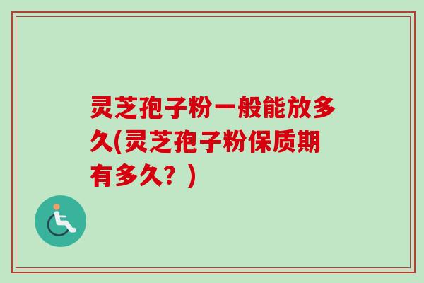 灵芝孢子粉一般能放多久(灵芝孢子粉保质期有多久？)