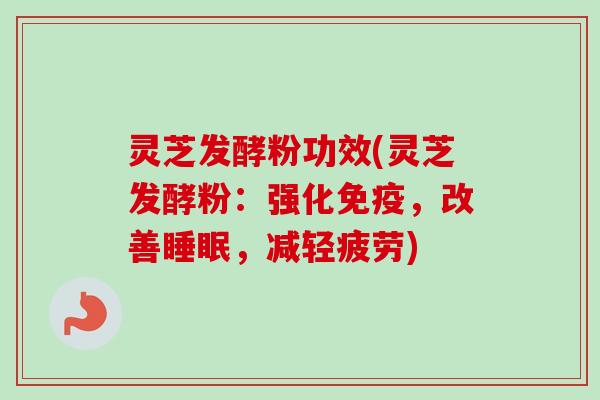 灵芝发酵粉功效(灵芝发酵粉：强化免疫，改善睡眠，减轻疲劳)
