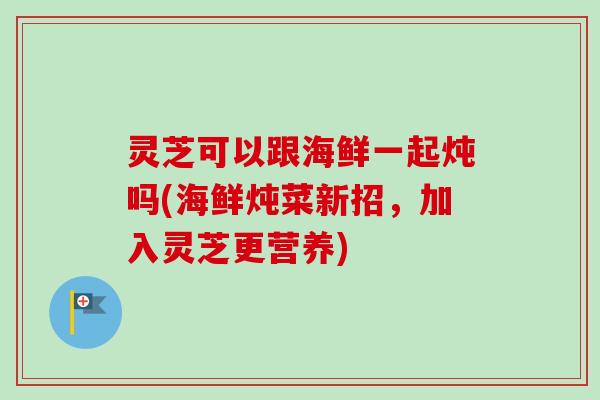 灵芝可以跟海鲜一起炖吗(海鲜炖菜新招，加入灵芝更营养)