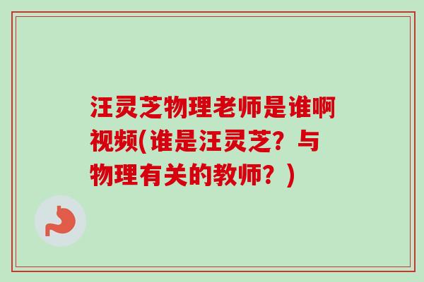 汪灵芝物理老师是谁啊视频(谁是汪灵芝？与物理有关的教师？)