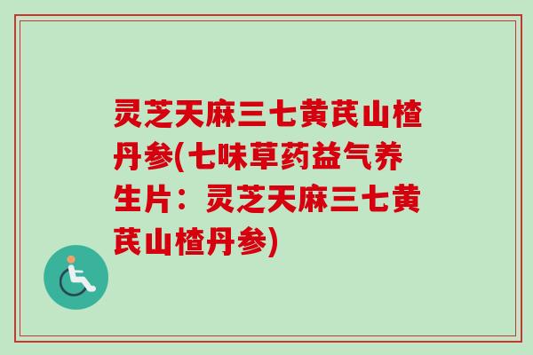 灵芝天麻三七黄芪山楂丹参(七味草药益气养生片：灵芝天麻三七黄芪山楂丹参)