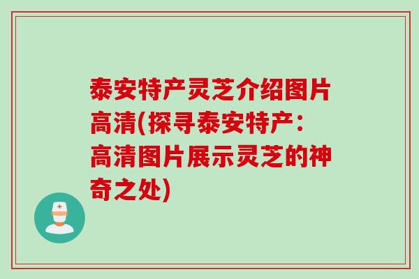 泰安特产灵芝介绍图片高清(探寻泰安特产：高清图片展示灵芝的神奇之处)