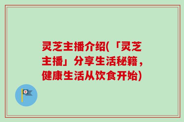灵芝主播介绍(「灵芝主播」分享生活秘籍，健康生活从饮食开始)
