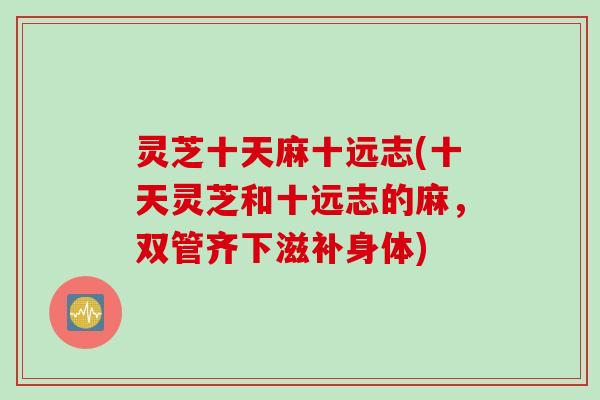 灵芝十天麻十远志(十天灵芝和十远志的麻，双管齐下滋补身体)