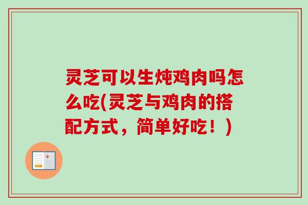 灵芝可以生炖鸡肉吗怎么吃(灵芝与鸡肉的搭配方式，简单好吃！)