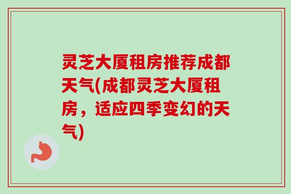 灵芝大厦租房推荐成都天气(成都灵芝大厦租房，适应四季变幻的天气)