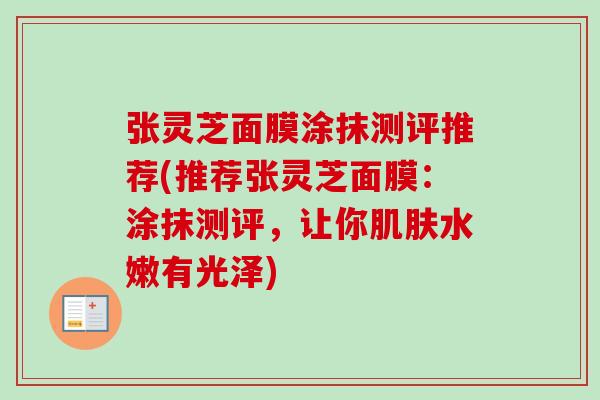 张灵芝面膜涂抹测评推荐(推荐张灵芝面膜：涂抹测评，让你肌肤水嫩有光泽)